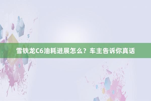 雪铁龙C6油耗进展怎么？车主告诉你真话