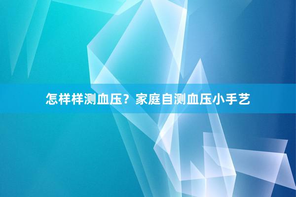 怎样样测血压？家庭自测血压小手艺