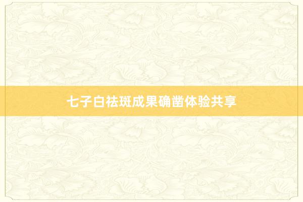 七子白祛斑成果确凿体验共享