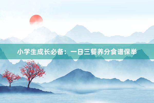 小学生成长必备：一日三餐养分食谱保举