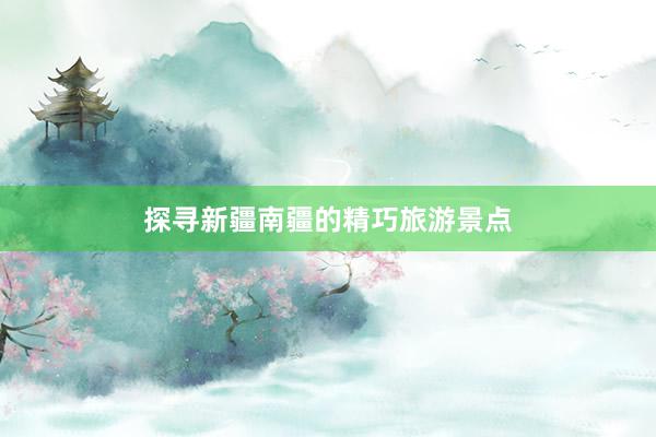 探寻新疆南疆的精巧旅游景点