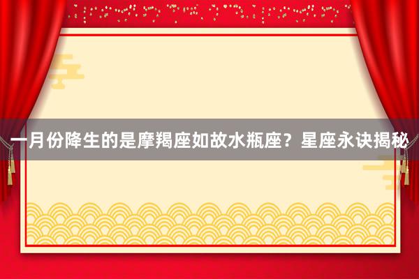 一月份降生的是摩羯座如故水瓶座？星座永诀揭秘