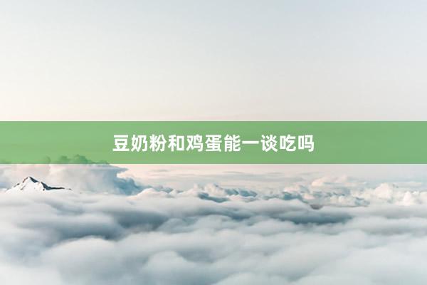 豆奶粉和鸡蛋能一谈吃吗