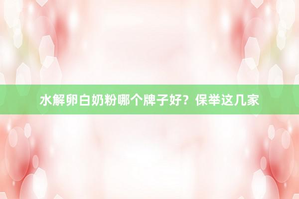 水解卵白奶粉哪个牌子好？保举这几家