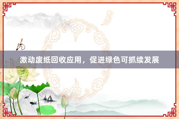 激动废纸回收应用，促进绿色可抓续发展