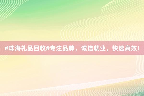 #珠海礼品回收#专注品牌，诚信就业，快速高效！