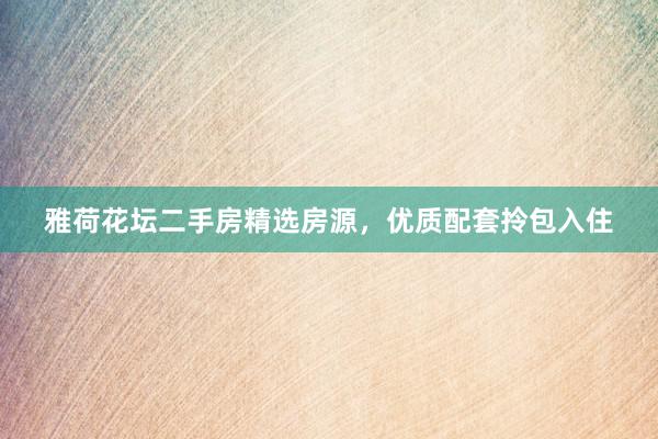 雅荷花坛二手房精选房源，优质配套拎包入住